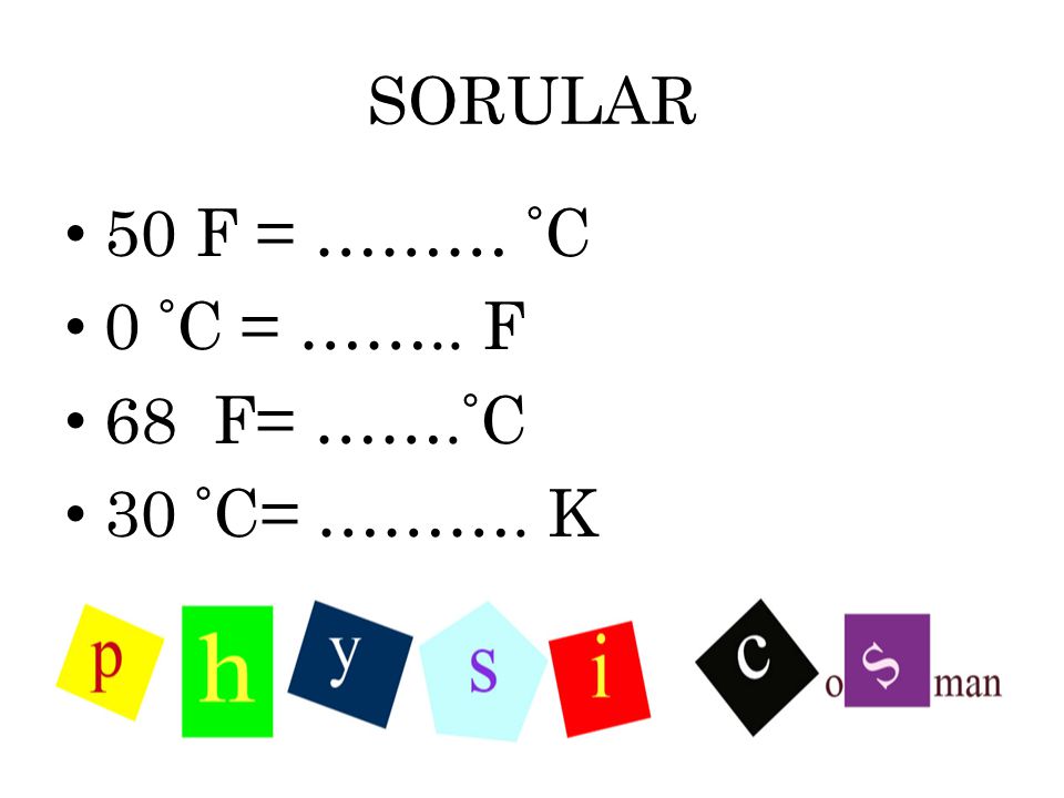 SORULAR 50 F = ……… °C 0 °C = …….. F 68 F= …….°C 30 °C= ………. K