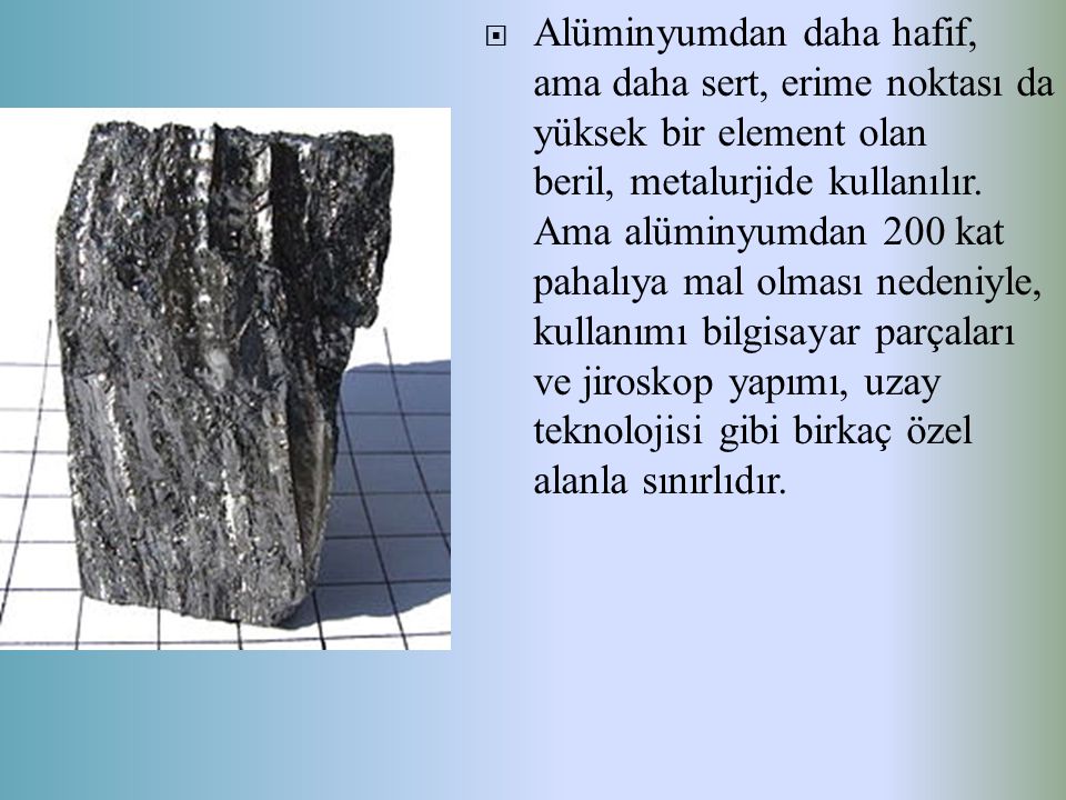 Alüminyumdan daha hafif, ama daha sert, erime noktası da yüksek bir element olan beril, metalurjide kullanılır.