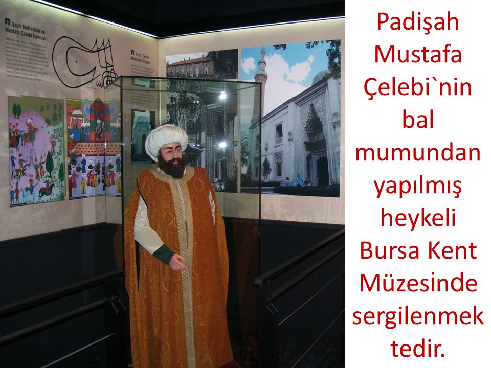 Padişah Mustafa Çelebi`nin bal mumundan yapılmış heykeli Bursa Kent Müzesinde sergilenmektedir.