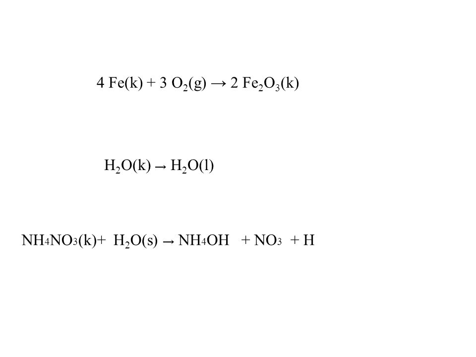 4 Fe(k) + 3 O2(g) → 2 Fe2O3(k) H2O(k) → H2O(l) NH4NO3(k)+ H2O(s) → NH4OH + NO3 + H