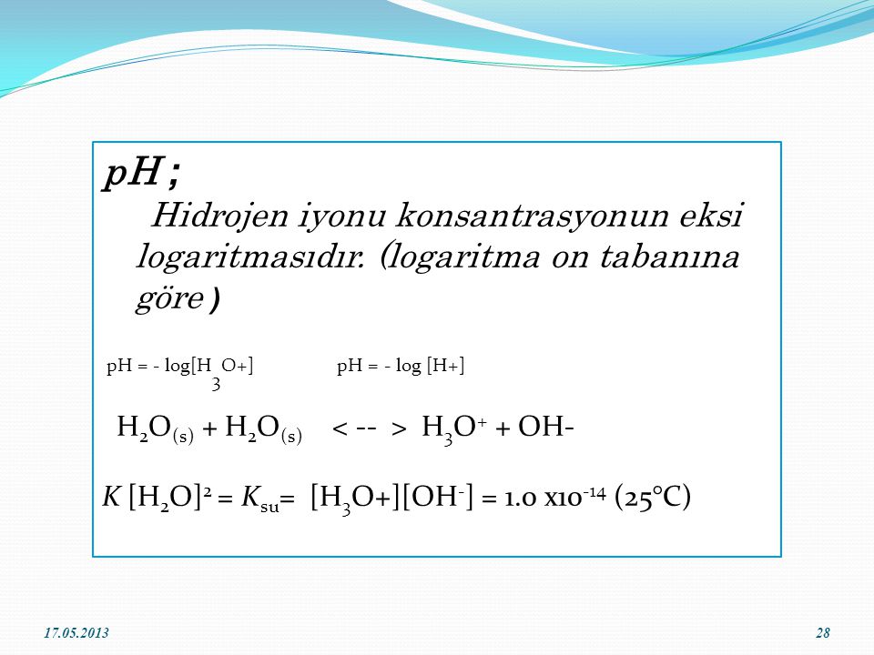 pH ; Hidrojen iyonu konsantrasyonun eksi logaritmasıdır. (logaritma on tabanına göre ) pH = - log[H3O+] pH = - log [H+]