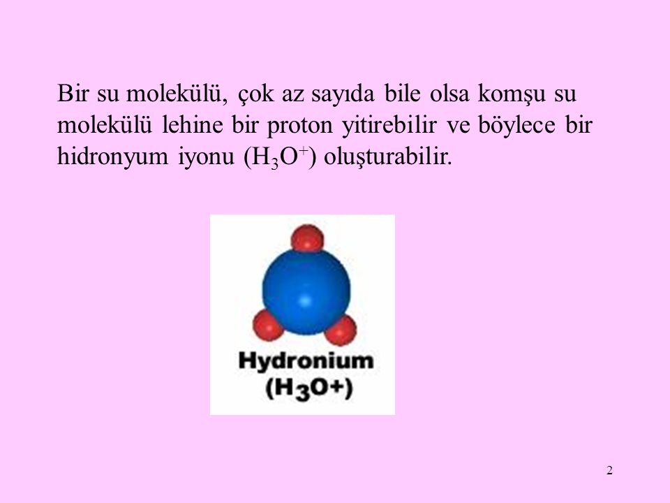 Bir su molekülü, çok az sayıda bile olsa komşu su molekülü lehine bir proton yitirebilir ve böylece bir hidronyum iyonu (H3O+) oluşturabilir.