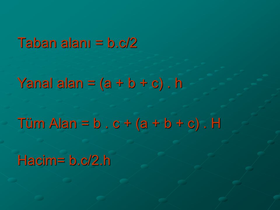 Taban alanı = b.c/2 Yanal alan = (a + b + c) . h Tüm Alan = b . c + (a + b + c) . H Hacim= b.c/2.h