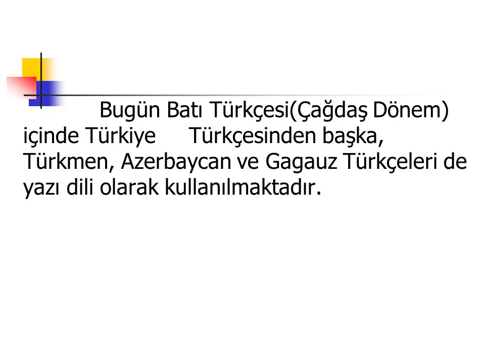 Bugün Batı Türkçesi(Çağdaş Dönem) içinde Türkiye Türkçesinden başka, Türkmen, Azerbaycan ve Gagauz Türkçeleri de yazı dili olarak kullanılmaktadır.