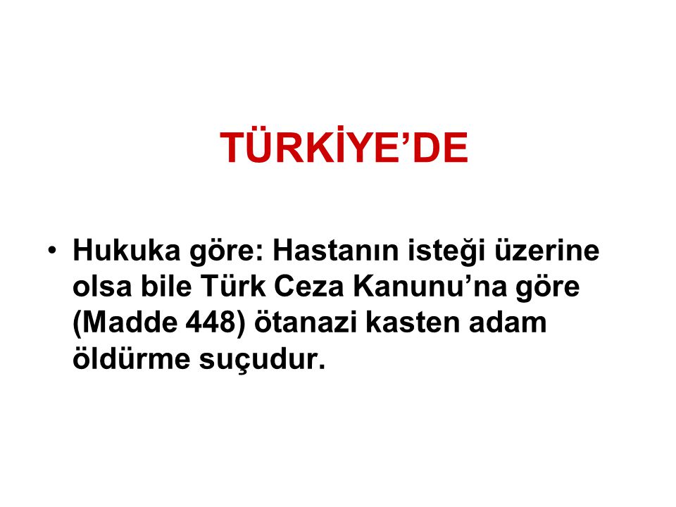 TÜRKİYE’DE Hukuka göre: Hastanın isteği üzerine olsa bile Türk Ceza Kanunu’na göre (Madde 448) ötanazi kasten adam öldürme suçudur.