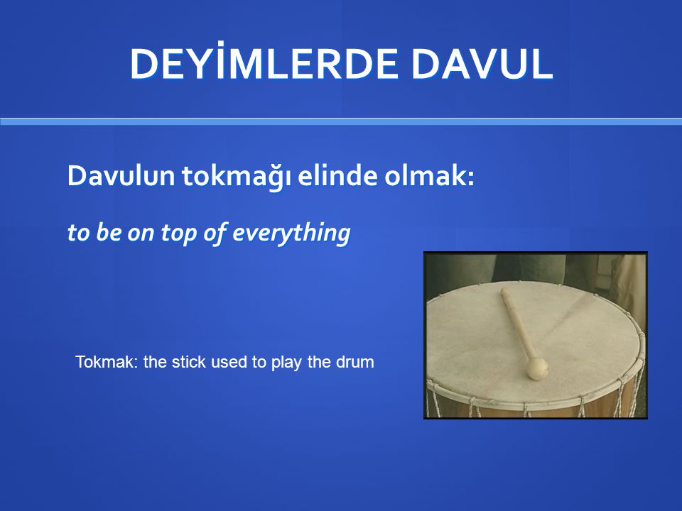 DEYİMLERDE DAVUL Davulun tokmağı elinde olmak: to be on top of everything Tokmak: the stick used to play the drum.