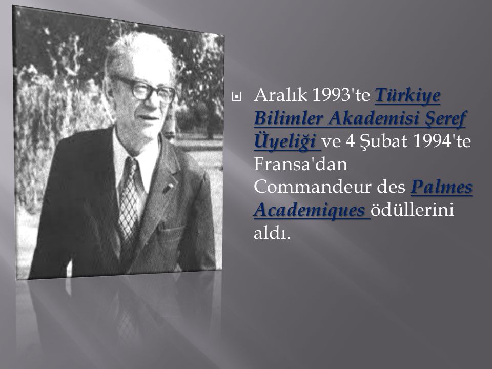 Aralık 1993 te Türkiye Bilimler Akademisi Şeref Üyeliği ve 4 Şubat 1994 te Fransa dan Commandeur des Palmes Academiques ödüllerini aldı.