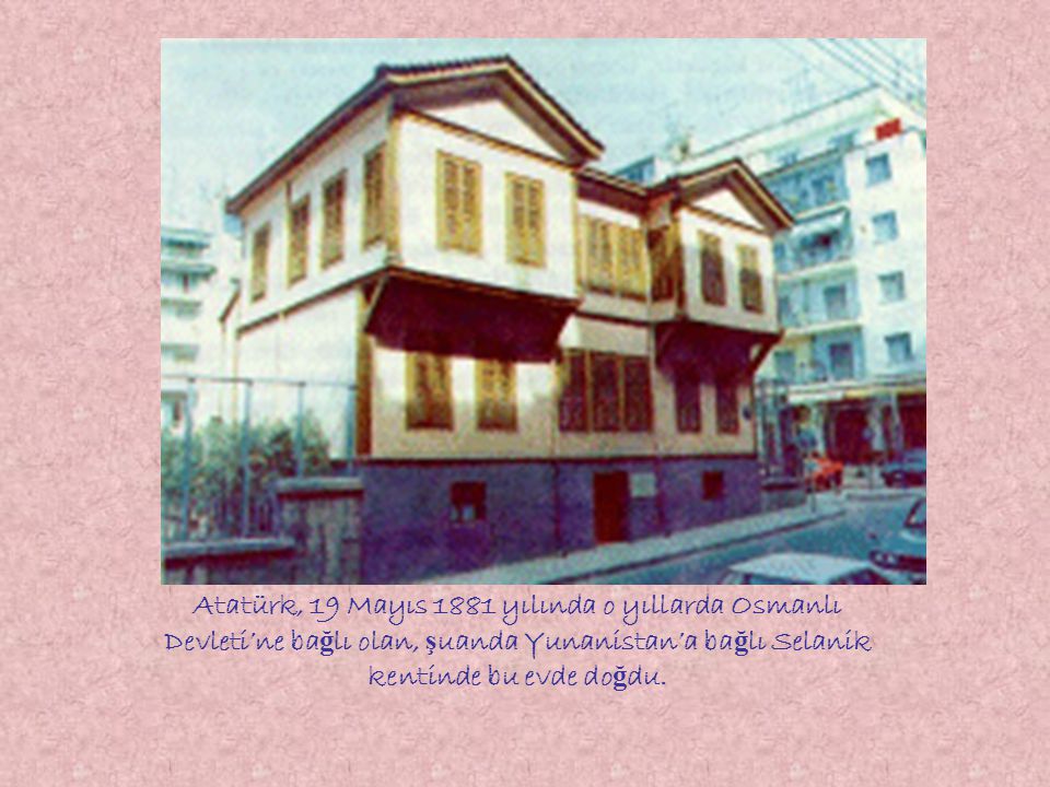 Atatürk, 19 Mayıs 1881 yılında o yıllarda Osmanlı Devleti’ne bağlı olan, şuanda Yunanistan’a bağlı Selanik kentinde bu evde doğdu.