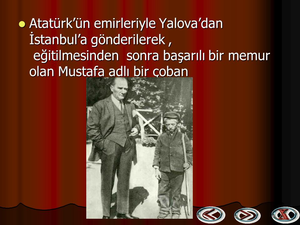 Atatürk’ün emirleriyle Yalova’dan İstanbul’a gönderilerek , eğitilmesinden sonra başarılı bir memur olan Mustafa adlı bir çoban