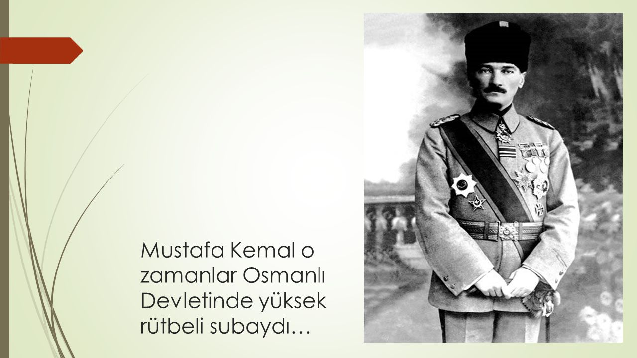 Mustafa Kemal o zamanlar Osmanlı Devletinde yüksek rütbeli subaydı…