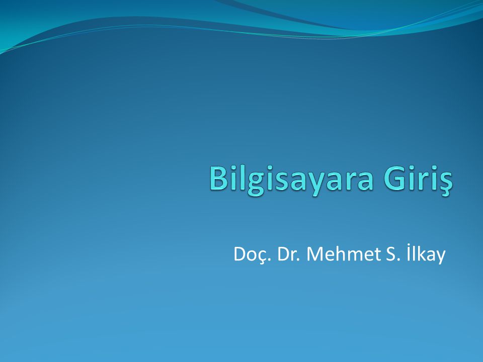 Bilgisayara Giriş Doç. Dr. Mehmet S. İlkay