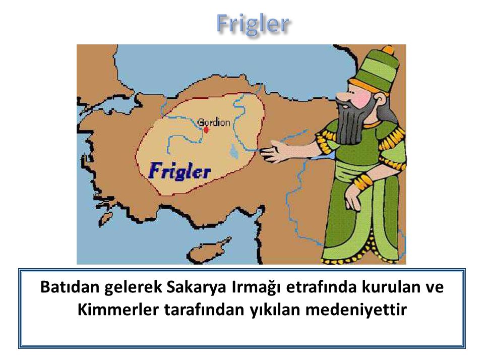 Frigler Batıdan gelerek Sakarya Irmağı etrafında kurulan ve Kimmerler tarafından yıkılan medeniyettir.