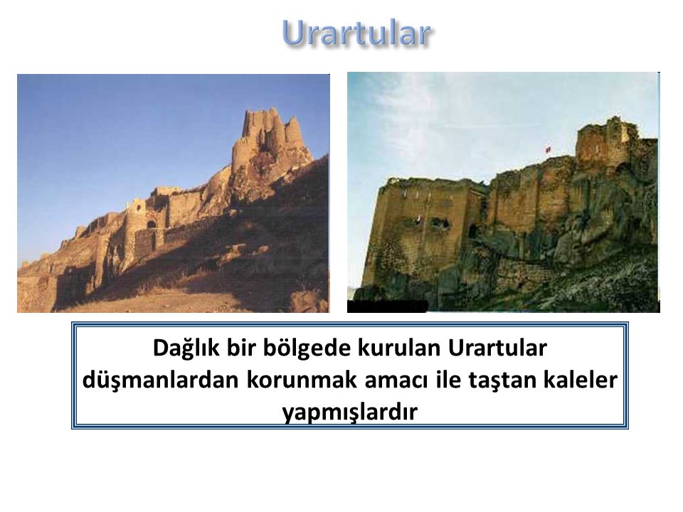 Urartular Dağlık bir bölgede kurulan Urartular düşmanlardan korunmak amacı ile taştan kaleler yapmışlardır.