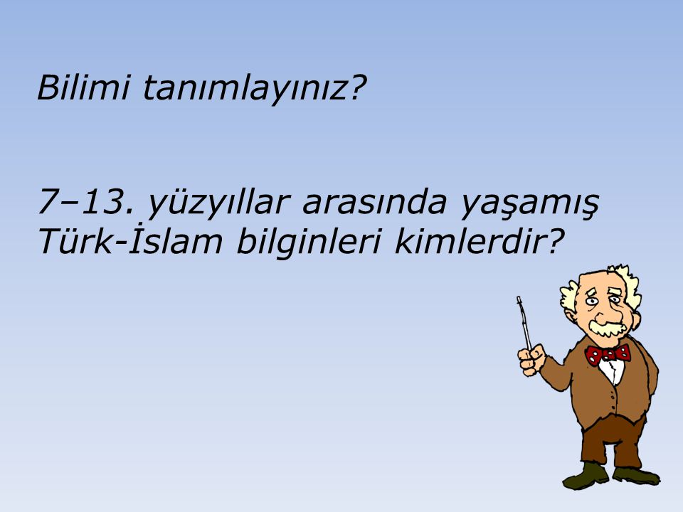 Bilimi tanımlayınız 7–13. yüzyıllar arasında yaşamış Türk-İslam bilginleri kimlerdir