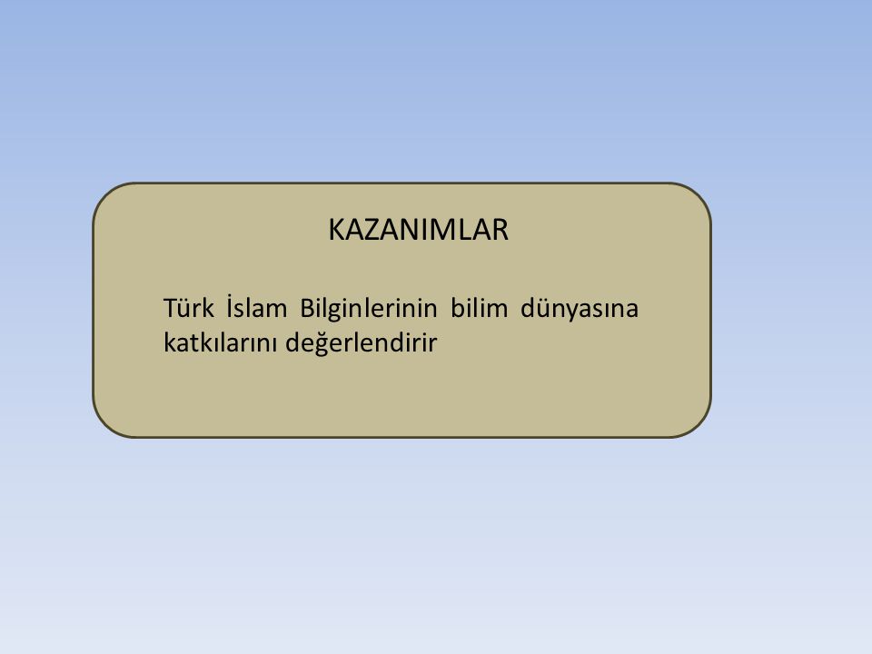 KAZANIMLAR Türk İslam Bilginlerinin bilim dünyasına katkılarını değerlendirir