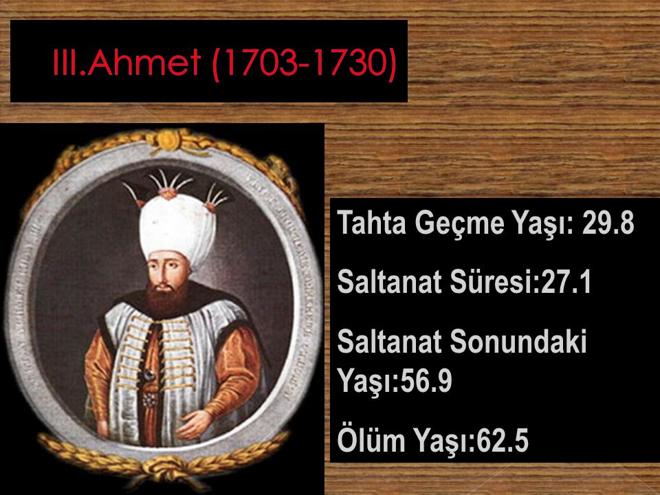III.Ahmet ( ) Tahta Geçme Yaşı: 29.8 Saltanat Süresi:27.1