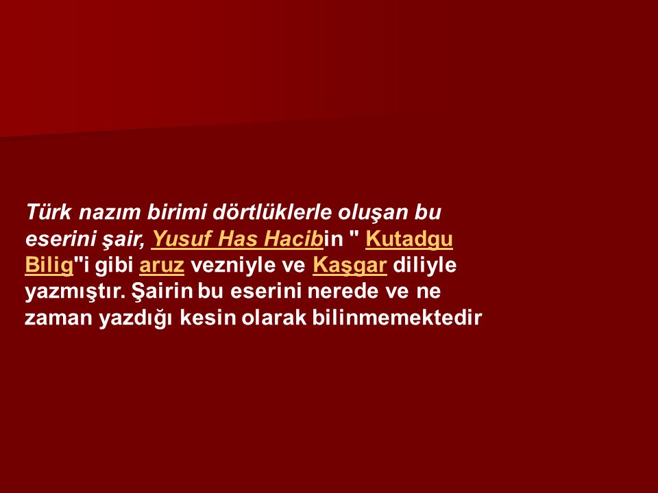 Türk nazım birimi dörtlüklerle oluşan bu eserini şair, Yusuf Has Hacibin Kutadgu Bilig i gibi aruz vezniyle ve Kaşgar diliyle yazmıştır.