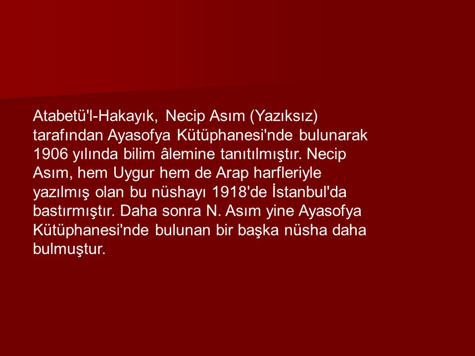 Atabetü l-Hakayık, Necip Asım (Yazıksız) tarafından Ayasofya Kütüphanesi nde bulunarak 1906 yılında bilim âlemine tanıtılmıştır.