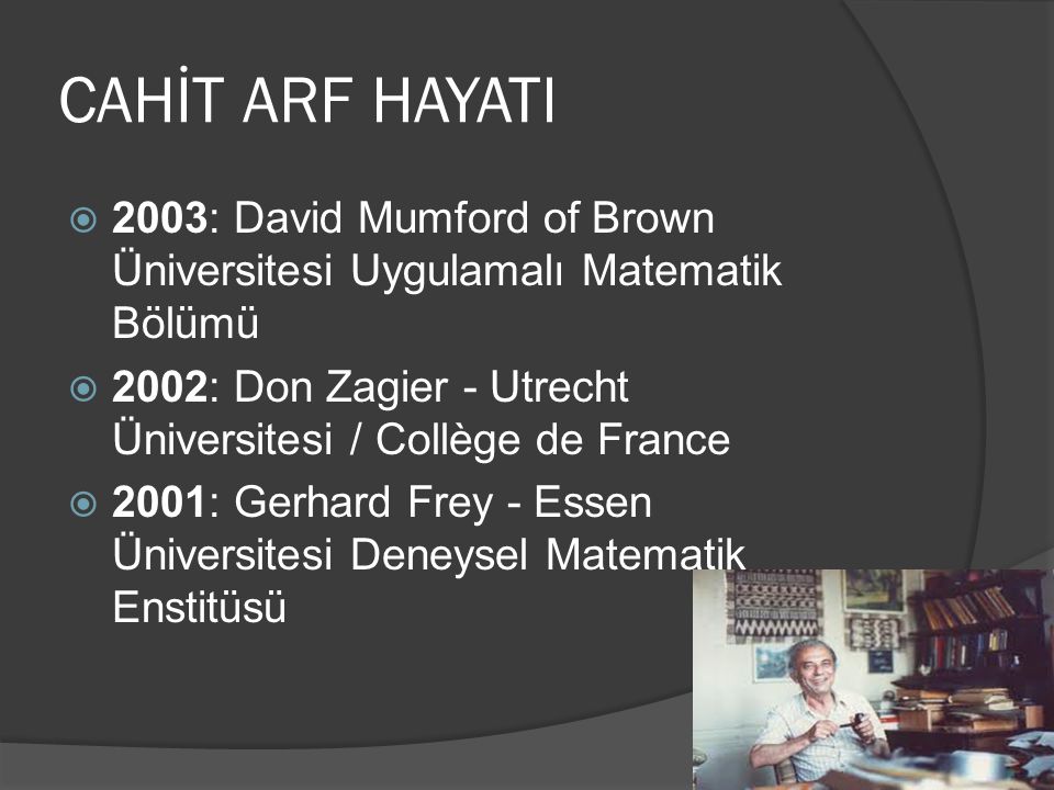 CAHİT ARF HAYATI 2003: David Mumford of Brown Üniversitesi Uygulamalı Matematik Bölümü. 2002: Don Zagier - Utrecht Üniversitesi / Collège de France.