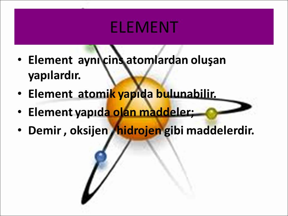 ELEMENT Element aynı cins atomlardan oluşan yapılardır.