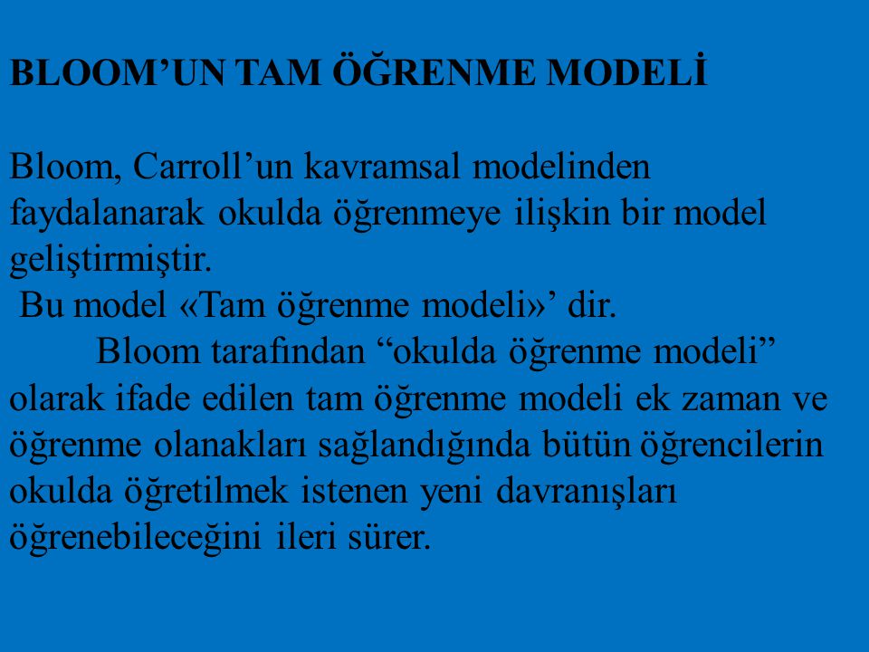 BLOOM’UN TAM ÖĞRENME MODELİ Bloom, Carroll’un kavramsal modelinden faydalanarak okulda öğrenmeye ilişkin bir model geliştirmiştir.