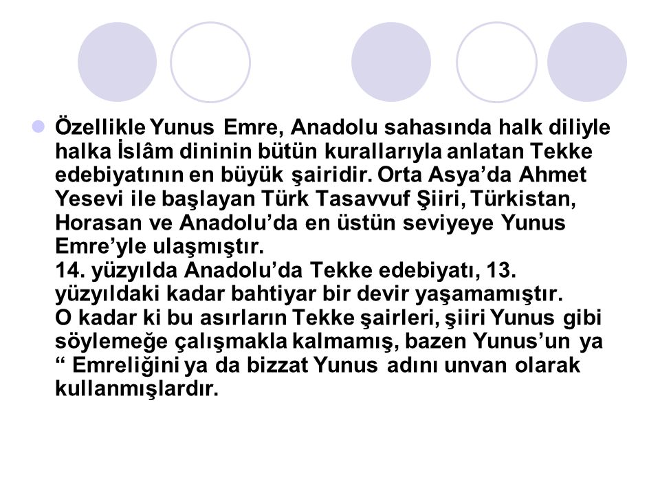 Özellikle Yunus Emre, Anadolu sahasında halk diliyle halka İslâm dininin bütün kurallarıyla anlatan Tekke edebiyatının en büyük şairidir.