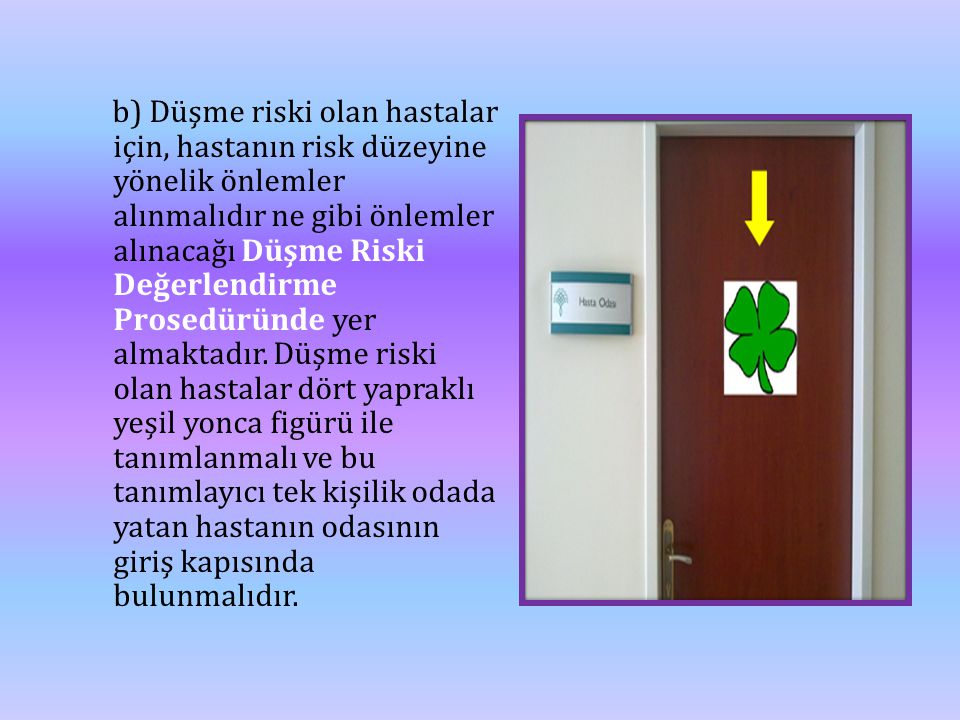 b) Düşme riski olan hastalar için, hastanın risk düzeyine yönelik önlemler alınmalıdır ne gibi önlemler alınacağı Düşme Riski Değerlendirme Prosedüründe yer almaktadır.