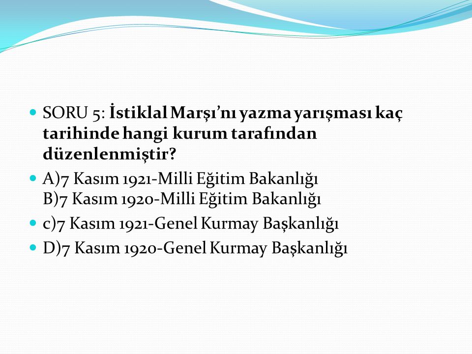 SORU 5: İstiklal Marşı’nı yazma yarışması kaç tarihinde hangi kurum tarafından düzenlenmiştir