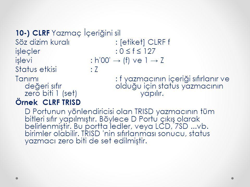 10-) CLRF Yazmaç İçeriğini sil Söz dizim kuralı : [etiket] CLRF f işleçler : 0 ≤ f ≤ 127 işlevi : h 00 → (f) ve 1 → Z Status etkisi : Z Tanımı : f yazmacının içeriği sıfırlanır ve değeri sıfır olduğu için status yazmacının zero biti 1 (set) yapılır.