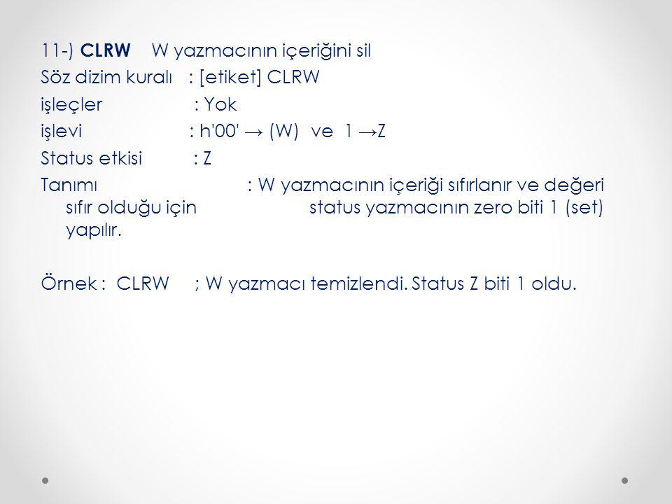 11-) CLRW W yazmacının içeriğini sil Söz dizim kuralı : [etiket] CLRW işleçler : Yok işlevi : h 00 → (W) ve 1 →Z Status etkisi : Z Tanımı : W yazmacının içeriği sıfırlanır ve değeri sıfır olduğu için status yazmacının zero biti 1 (set) yapılır.
