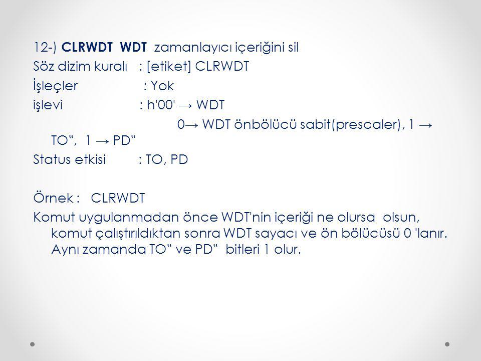 12-) CLRWDT WDT zamanlayıcı içeriğini sil Söz dizim kuralı : [etiket] CLRWDT İşleçler : Yok işlevi : h 00 → WDT 0→ WDT önbölücü sabit(prescaler), 1 → TO‟, 1 → PD‟ Status etkisi : TO, PD Örnek : CLRWDT Komut uygulanmadan önce WDT nin içeriği ne olursa olsun, komut çalıştırıldıktan sonra WDT sayacı ve ön bölücüsü 0 lanır.