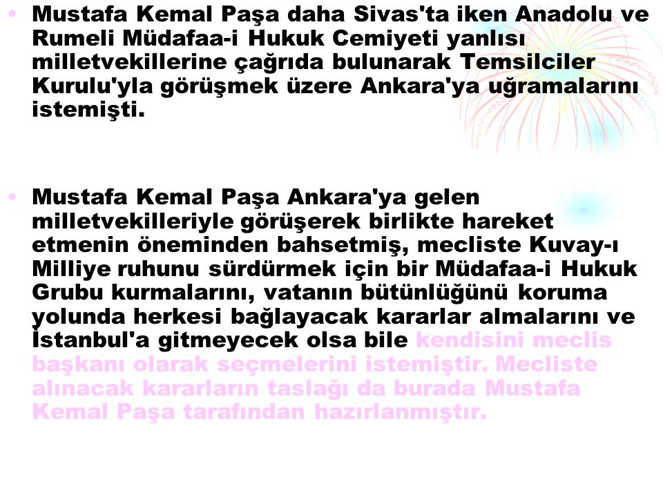 Mustafa Kemal Paşa daha Sivas ta iken Anadolu ve Rumeli Müdafaa-i Hukuk Cemiyeti yanlısı milletvekillerine çağrıda bulunarak Temsilciler Kurulu yla görüşmek üzere Ankara ya uğramalarını istemişti.