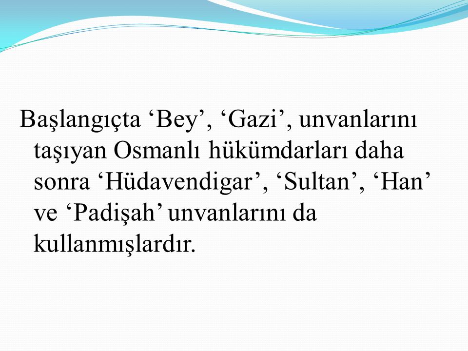 Başlangıçta ‘Bey’, ‘Gazi’, unvanlarını taşıyan Osmanlı hükümdarları daha sonra ‘Hüdavendigar’, ‘Sultan’, ‘Han’ ve ‘Padişah’ unvanlarını da kullanmışlardır.