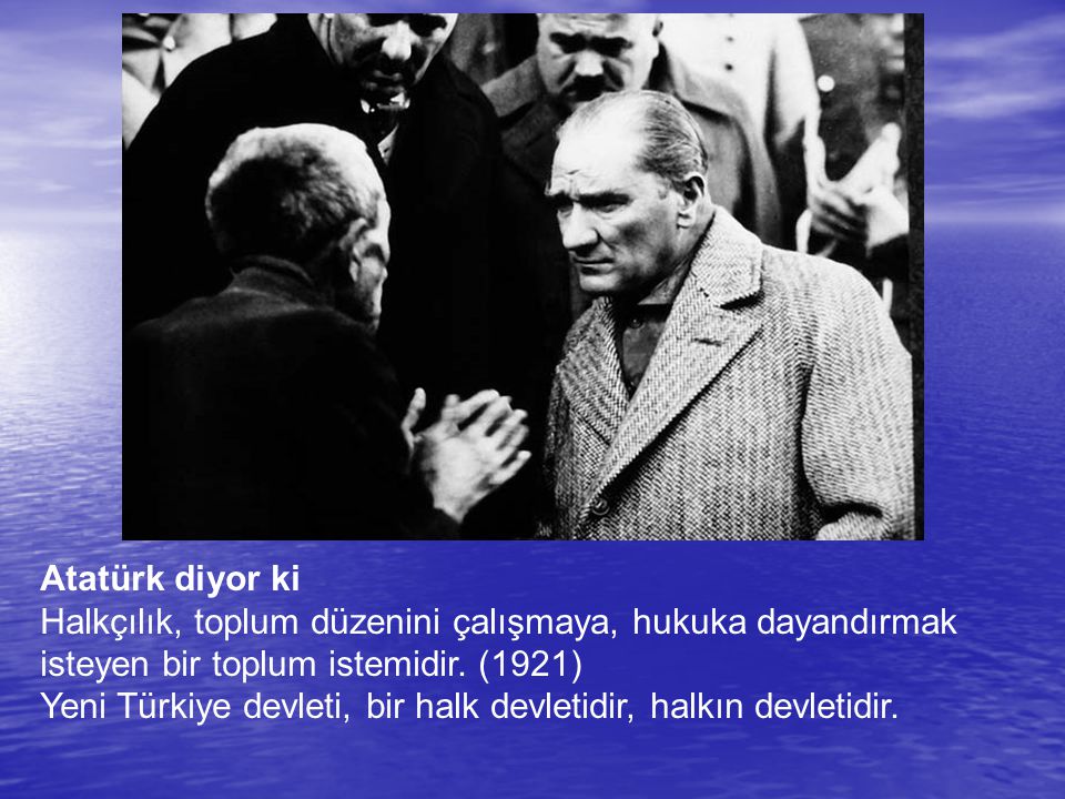 Atatürk diyor ki Halkçılık, toplum düzenini çalışmaya, hukuka dayandırmak isteyen bir toplum istemidir. (1921)
