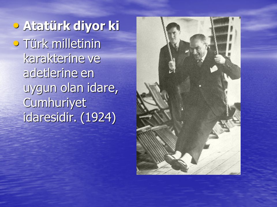 Atatürk diyor ki Türk milletinin karakterine ve adetlerine en uygun olan idare, Cumhuriyet idaresidir.