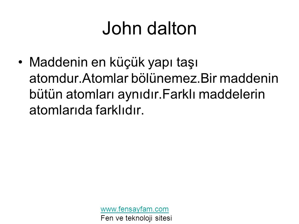 John dalton Maddenin en küçük yapı taşı atomdur.Atomlar bölünemez.Bir maddenin bütün atomları aynıdır.Farklı maddelerin atomlarıda farklıdır.