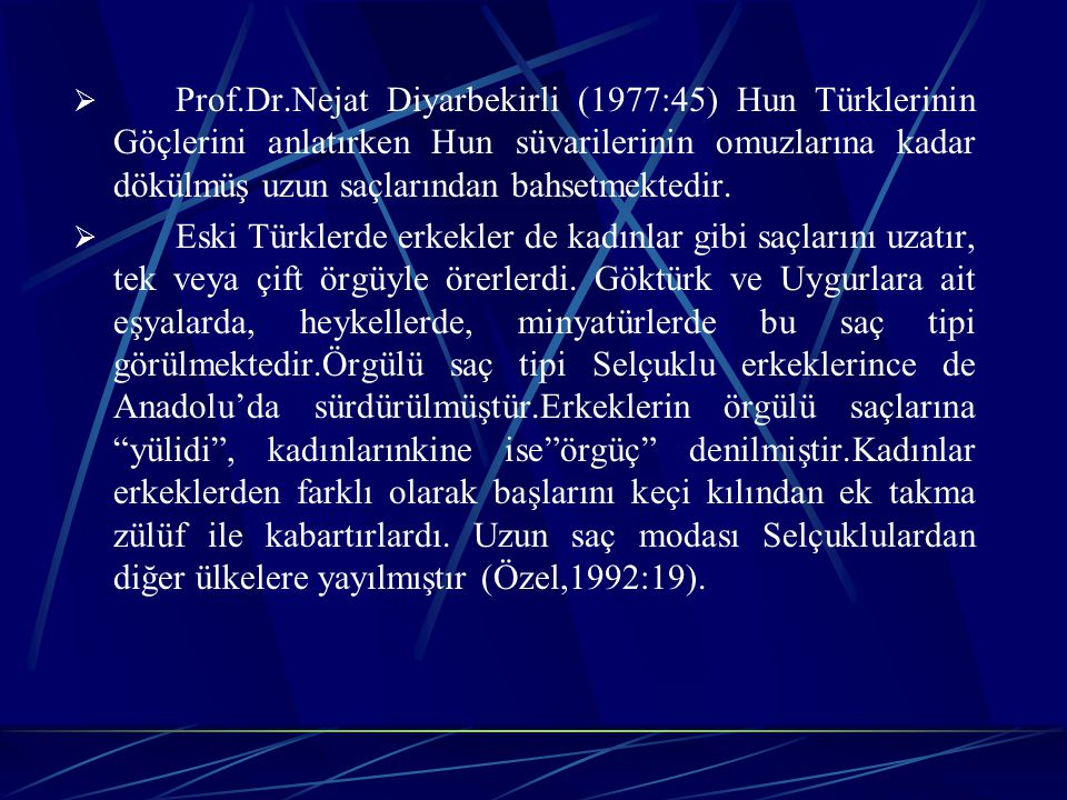 Prof.Dr.Nejat Diyarbekirli (1977:45) Hun Türklerinin Göçlerini anlatırken Hun süvarilerinin omuzlarına kadar dökülmüş uzun saçlarından bahsetmektedir.