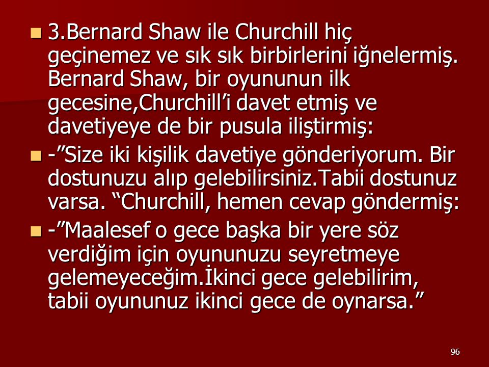3.Bernard Shaw ile Churchill hiç geçinemez ve sık sık birbirlerini iğnelermiş. Bernard Shaw, bir oyununun ilk gecesine,Churchill’i davet etmiş ve davetiyeye de bir pusula iliştirmiş:
