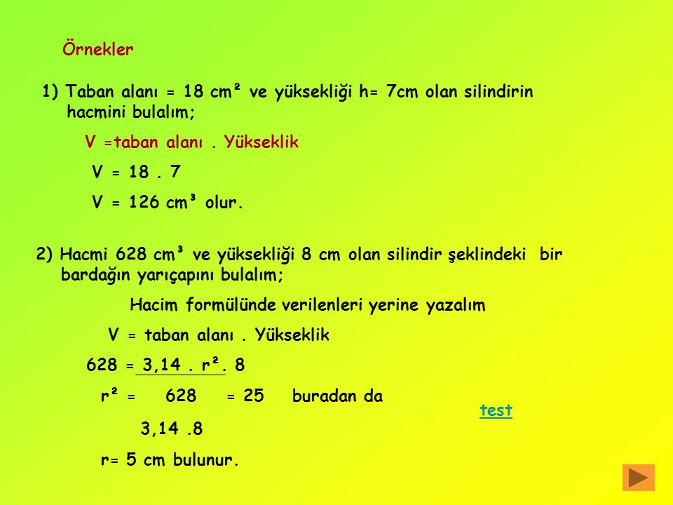 Örnekler 1) Taban alanı = 18 cm² ve yüksekliği h= 7cm olan silindirin hacmini bulalım; V =taban alanı . Yükseklik.