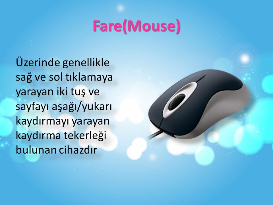 Fare(Mouse) Üzerinde genellikle sağ ve sol tıklamaya yarayan iki tuş ve sayfayı aşağı/yukarı kaydırmayı yarayan kaydırma tekerleği bulunan cihazdır.