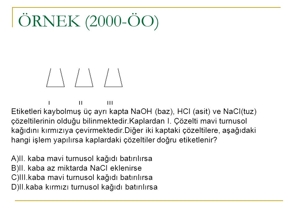 ÖRNEK (2000-ÖO) I II III. Etiketleri kaybolmuş üç ayrı kapta NaOH (baz), HCI (asit) ve NaCI(tuz)