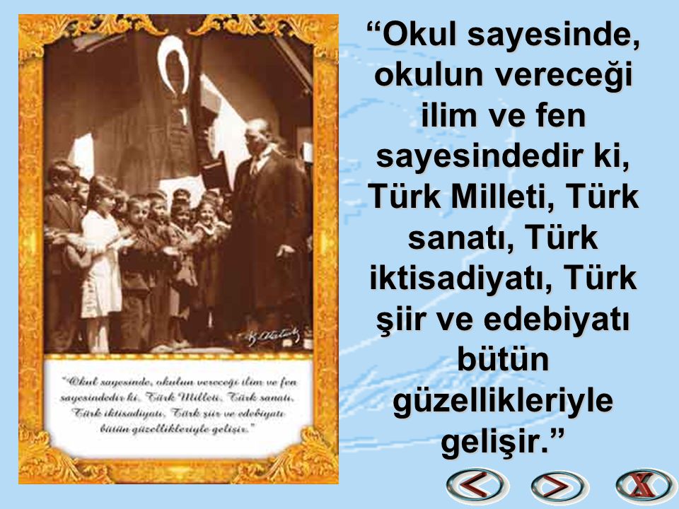 Okul sayesinde, okulun vereceği ilim ve fen sayesindedir ki, Türk Milleti, Türk sanatı, Türk iktisadiyatı, Türk şiir ve edebiyatı bütün güzellikleriyle gelişir.
