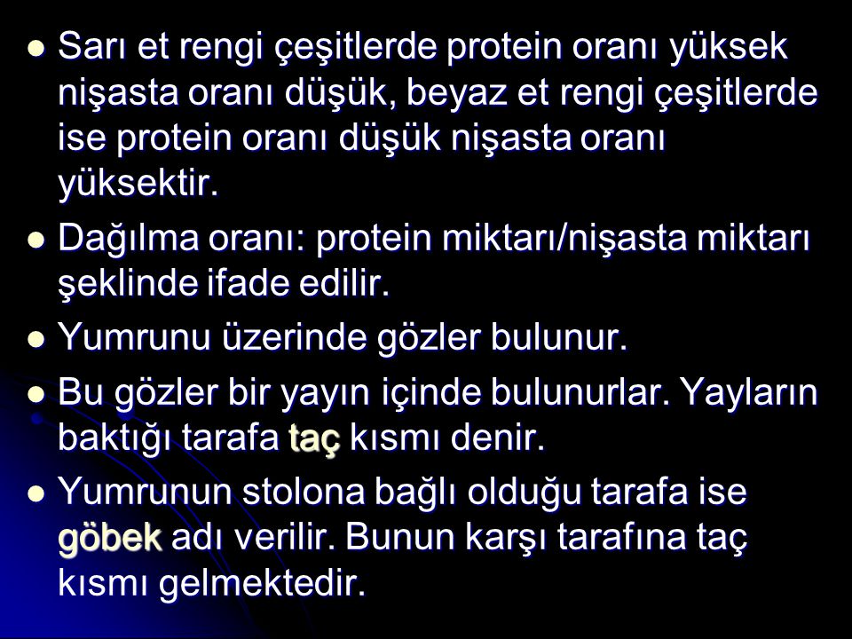 Sarı et rengi çeşitlerde protein oranı yüksek nişasta oranı düşük, beyaz et rengi çeşitlerde ise protein oranı düşük nişasta oranı yüksektir.