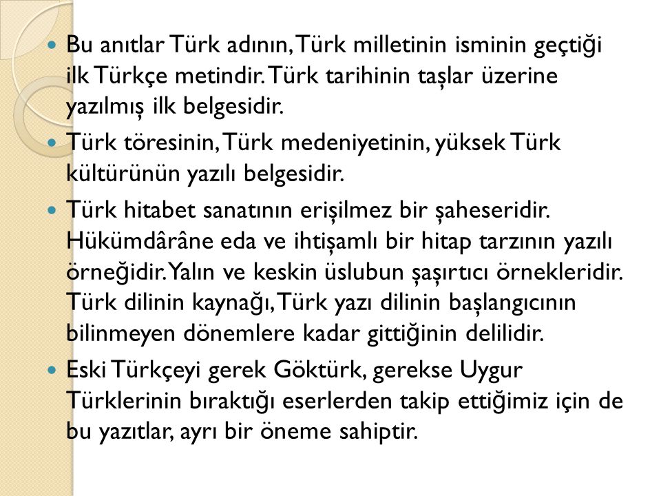Bu anıtlar Türk adının, Türk milletinin isminin geçtiği ilk Türkçe metindir. Türk tarihinin taşlar üzerine yazılmış ilk belgesidir.