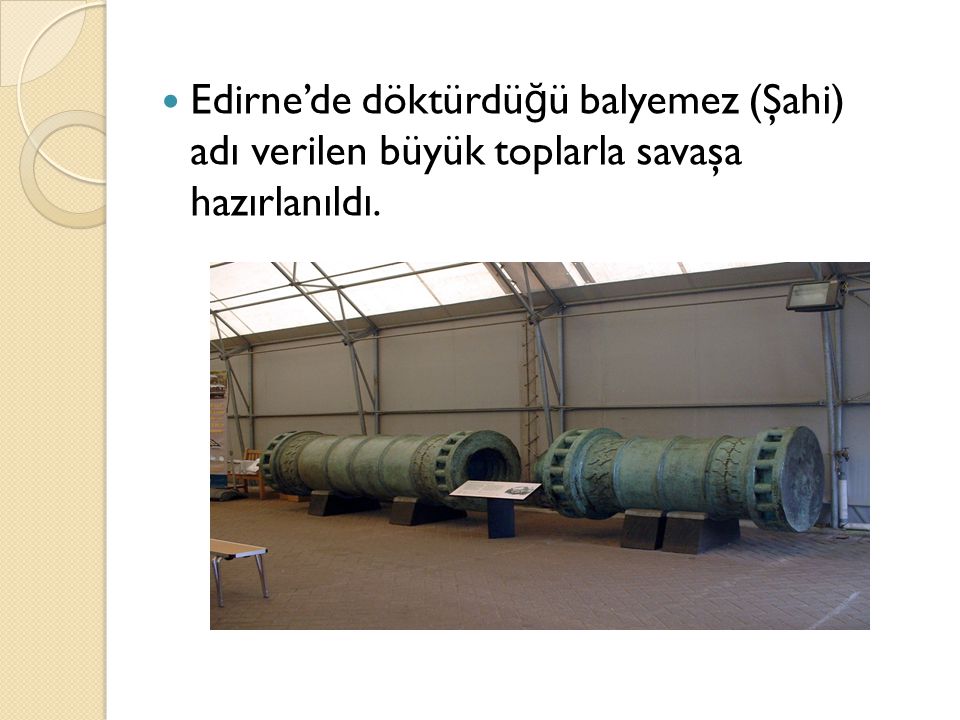 Edirne’de döktürdüğü balyemez (Şahi) adı verilen büyük toplarla savaşa hazırlanıldı.