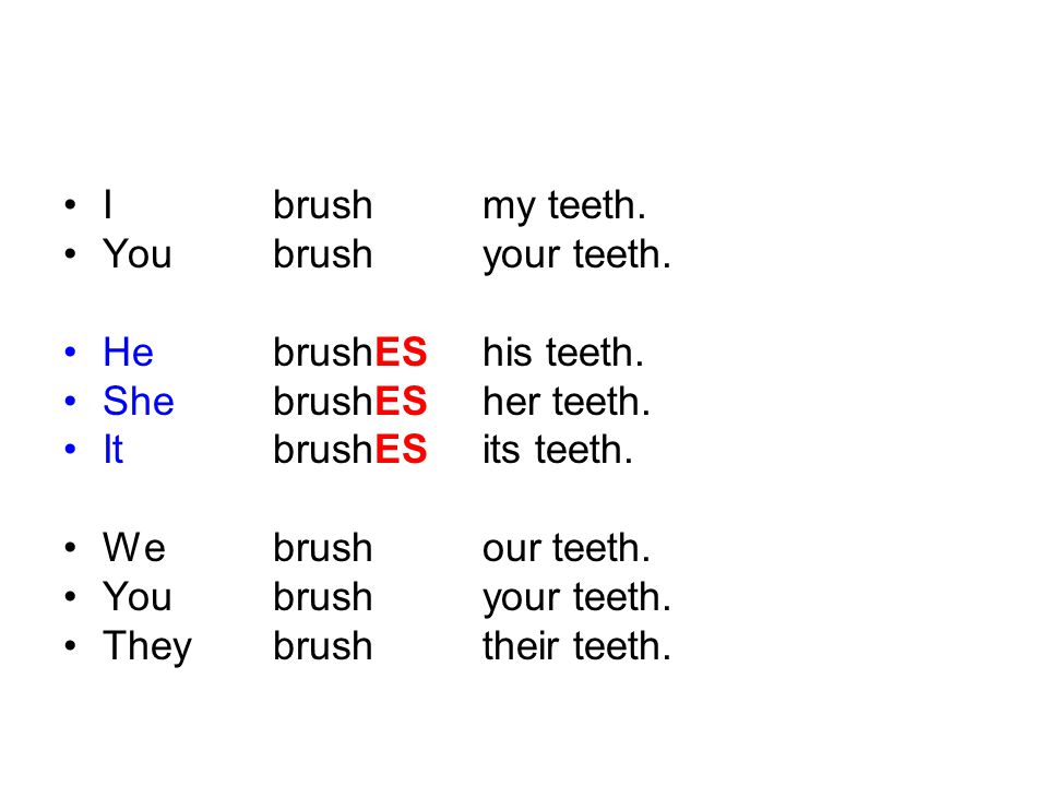 I brush my teeth. You brush your teeth. He brushES his teeth. She brushES her teeth. It brushES its teeth.