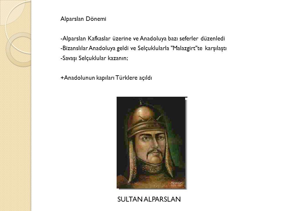 Alparslan Dönemi -Alparslan Kafkaslar üzerine ve Anadoluya bazı seferler düzenledi -Bizanslılar Anadoluya geldi ve Selçuklularla Malazgirt te karşılaştı -Savaşı Selçuklular kazanın; +Anadolunun kapıları Türklere açıldı