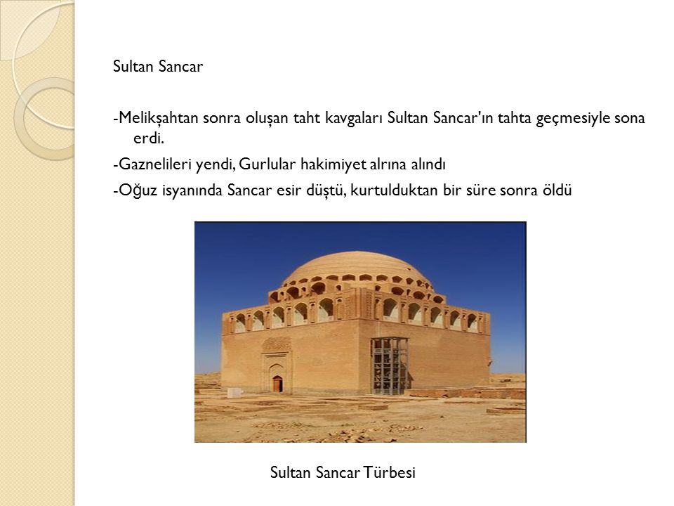 Sultan Sancar -Melikşahtan sonra oluşan taht kavgaları Sultan Sancar ın tahta geçmesiyle sona erdi. -Gaznelileri yendi, Gurlular hakimiyet alrına alındı -Oğuz isyanında Sancar esir düştü, kurtulduktan bir süre sonra öldü
