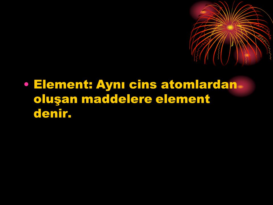 Element: Aynı cins atomlardan oluşan maddelere element denir.
