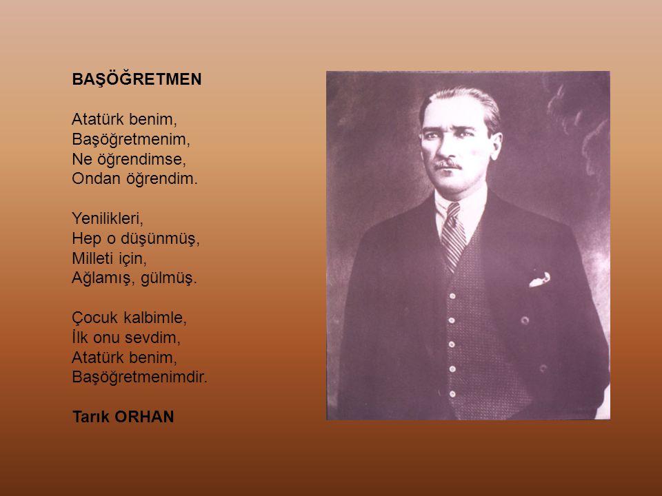 BAŞÖĞRETMEN Atatürk benim, Başöğretmenim, Ne öğrendimse, Ondan öğrendim. Yenilikleri, Hep o düşünmüş,